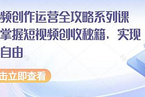 短视频创作运营全攻略系列课程,掌握短视频创收秘籍,实现财富自由