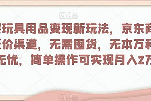母婴玩具用品变现新玩法,京东商城超低价渠道,简单操作可实现月入2万+