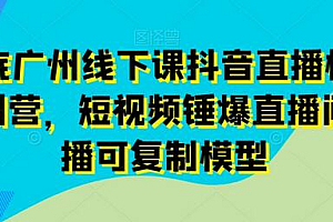11月底广州线下课抖音直播模型落地特训营,短视频锤爆直播间的平播可复制模型