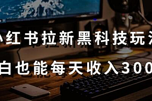 黑科技玩法之:小红书拉新,小白也能日入300元【操作视频教程+黑科技工具】