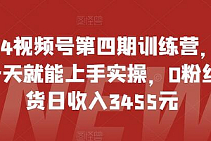 2024视频号第四期训练营,新手一天就能上手实操,0粉丝带货日收入3455元