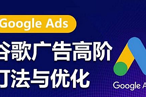 谷歌广告高阶打法与优化,凝结行业精华的谷歌广告体系课程,带你抓住流量红利,最大化ROI
