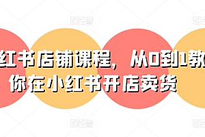 小红书店铺课程,从0到1教你在小红书开店卖货