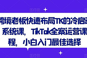 跨境老板快速布局TK的冷启动系统课,TikTok全案运营课程,小白入门最佳选择