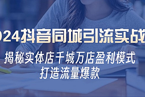 2024抖音同城引流实战课:揭秘实体店千城万店盈利模式,打造流量爆款