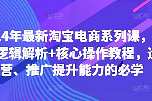 2024年最新淘宝电商系列课,底层逻辑解析+核心操作教程,运营、推广提升能力的必学