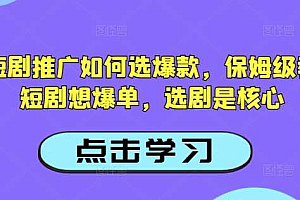 抖音短剧推广如何选爆款,保姆级教程,短剧想爆单,选剧是核心