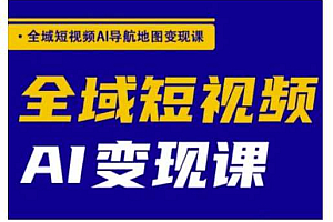 全域短视频AI导航地图变现课,全域短视频AI变现课