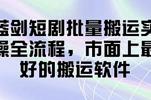 蓝剑短剧批量搬运实操全流程,市面上最好的搬运软件