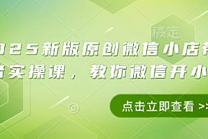 2025新版原创微信小店带货者实操课,教你微信开小店