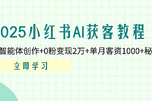 2025小红书AI获客教程:AI智能体创作+0粉变现2万+单月客资1000+秘籍