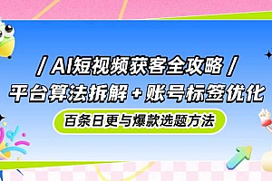AI短视频获客全攻略:平台算法拆解+账号标签优化,百条日更与爆款选题方法