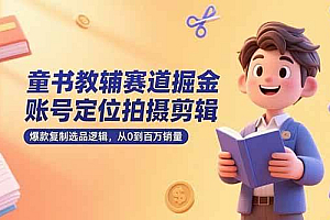 (15326期)童书教辅赛道掘金,账号定位拍摄剪辑,爆款复制选品逻辑,从0到百万销量