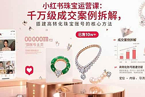 (15742期)小红书珠宝运营课:千万级成交案例拆解,搭建高转化珠宝账号的核心方法