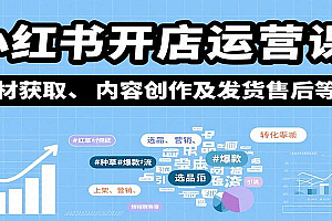 小红书开店运营课:选品、上架、营销、素材获取、内容创作及发货售后等