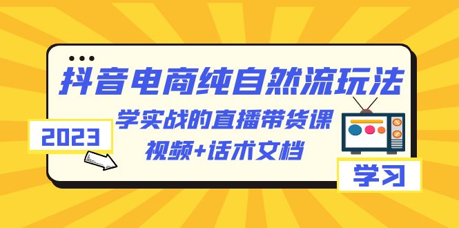 2023抖音电商·纯自然流玩法:学实战的直播带货课,视频+话术文档 2023抖音电商·纯自然流玩法:学实战的直播带货课,视频+话术文档