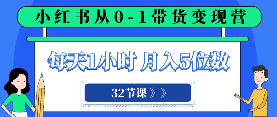 小红书 0-1带货变现营,每天1小时,轻松月入5位数(32节课)