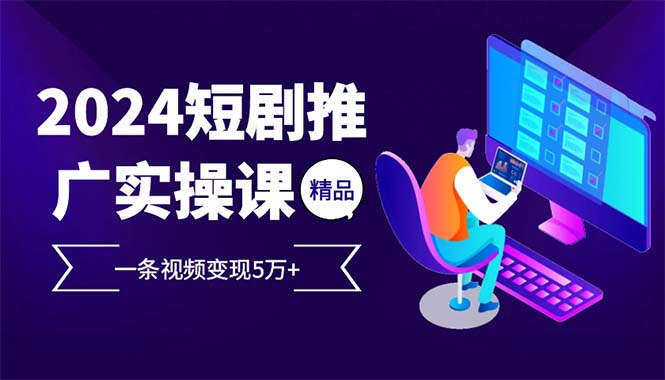 (12950期)2024最火爆的项目短剧推广实操课 一条视频变现5万+