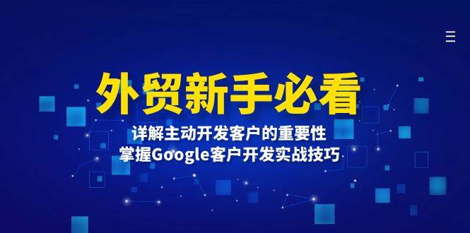 (13645期)外贸新手必看,详解主动开发客户的重要性,掌握Google客户开发实战技巧