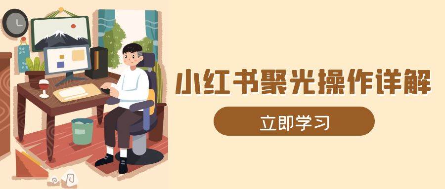 (13792期)小红书聚光操作详解,涵盖素材、开户、定位、计划搭建等全流程实操