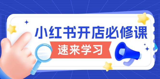 (13972期)小红书开店必修课,详解开店流程与玩法规则,开启电商变现之旅