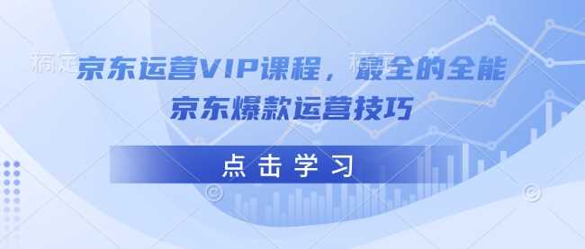 京东运营VIP课程,最全的全能京东爆款运营技巧