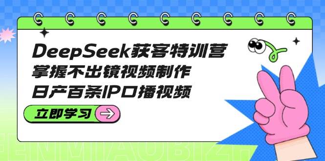 DeepSeek获客特训营:掌握不出镜视频制作,日产百条IP口播视频