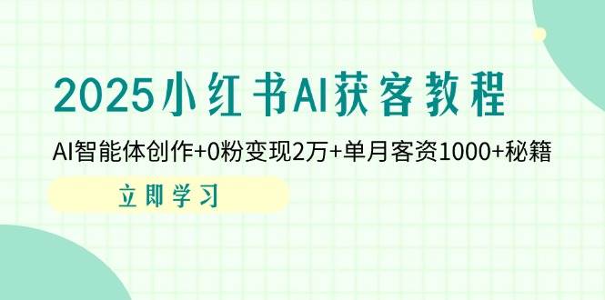 (14301期)2025小红书AI获客教程:AI智能体创作+0粉变现2万+单月客资1000+秘籍