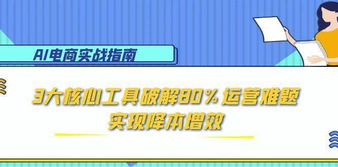 (15026期)AI电商实战指南:3大核心工具破解80%运营难题,实现降本增效