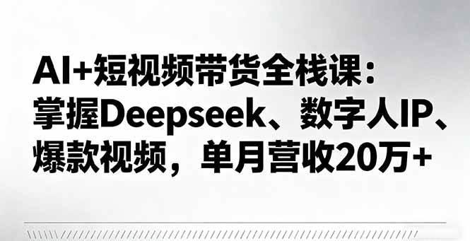(16180期)AI+短视频带货全栈课:掌握Deepseek、数字人IP、爆款视频,单月营收20万+
