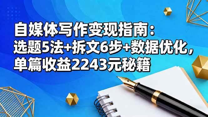 (16378期)自媒体写作变现指南:选题5法+拆文6步+数据优化,单篇收益2243元秘籍