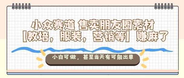 小众赛道售卖朋友圈素材【教培,服装,营销等】賺麻了,小白可做,甚至当天有可能出单