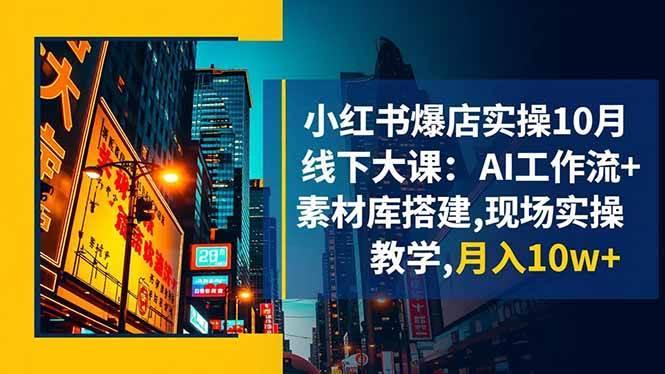 (16490期)小红书爆店实操10月线下大课:AI工作流+素材库搭建,现场实操教学,月入10w+