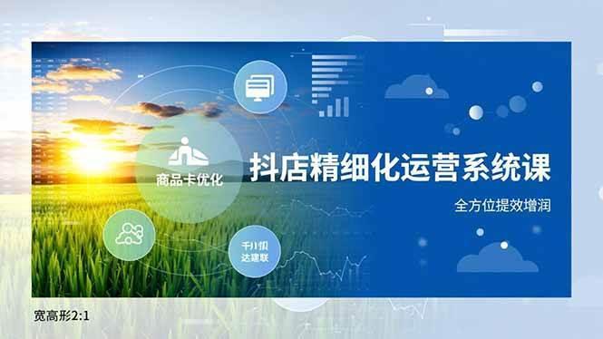 (16814期)抖店精细化运营系统课,商品卡优化、达人建联、千川投放,全方位提效增润