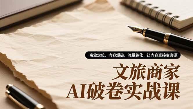 (16791期)文旅商家AI破卷实战课,商业定位、内容爆破、流量转化,让内容直接变客源