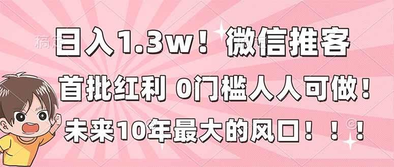 (16969期)日入1.3w!微信推客,首批红利,未来10年最大的风口,0门槛,人人可做!