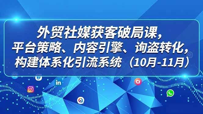 (16786期)外贸 社媒获客破局课,平台策略、内容引擎、询盘转化,构建体系化引流系统(10月-11月)
