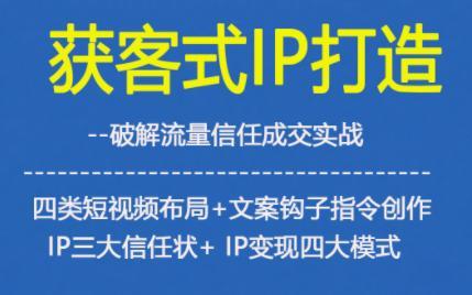 获客型IP打造,破解流量信任成,四类短视频布局+文案钩子指令创作IP三大信任状+IP变现四大模式