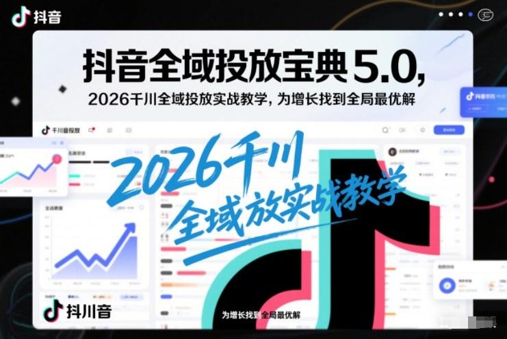 抖音全域投放宝典5.0,2026千川全域投放实战教学,为增长找到全局最优解