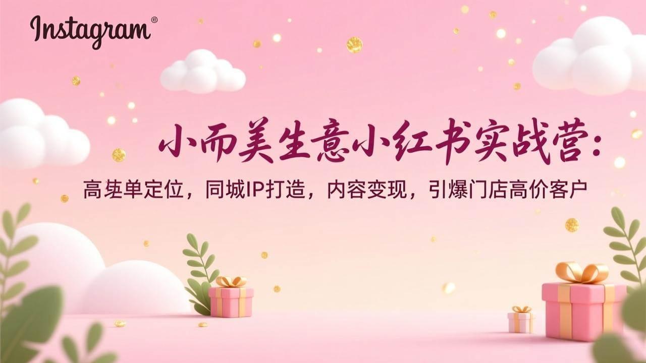 (17113期)小而美生意小红书实战营:高客单定位,同城IP打造,内容变现,引爆门店高价客户