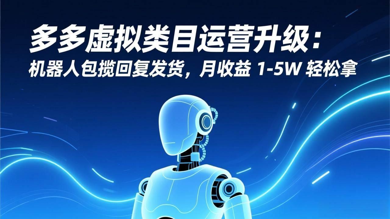 (17082期)多多虚拟类目运营升级:机器人包揽回复发货,月收益 1-5W 轻松拿