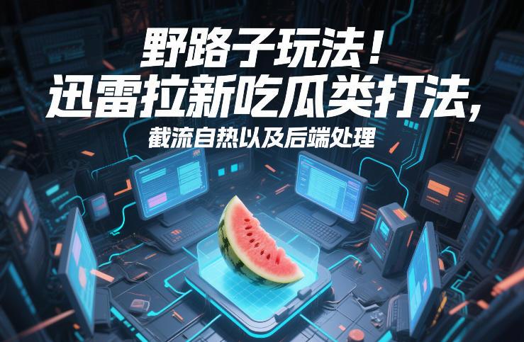 野路子玩法!迅雷拉新吃瓜类打法,截流自热以及后端处理