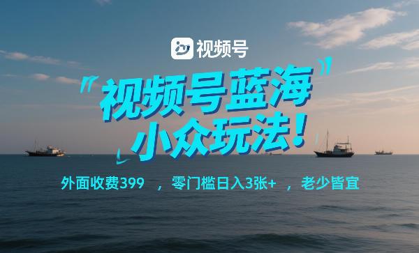 视频号蓝海小众玩法!外面收费399,零门槛日入3张+,老少皆宜